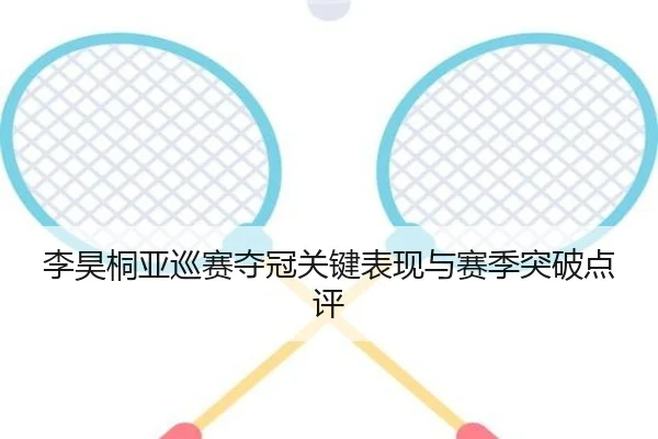 李昊桐亚巡赛夺冠关键表现与赛季突破点评